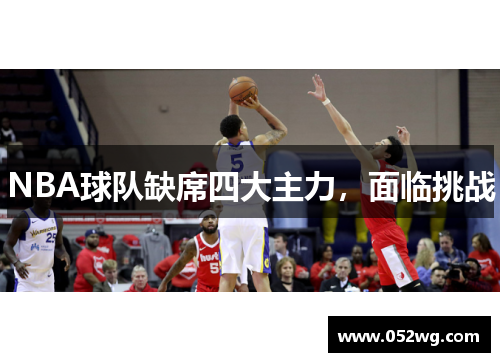 NBA球队缺席四大主力，面临挑战